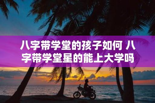 八字带学堂的孩子如何 八字带学堂星的能上大学吗