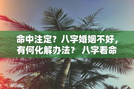 命中注定？八字婚姻不好，有何化解办法？ 八字看命中注定的配偶