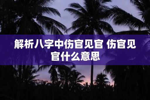 解析八字中伤官见官 伤官见官什么意思