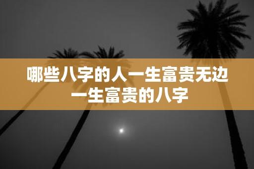 哪些八字的人一生富贵无边 一生富贵的八字