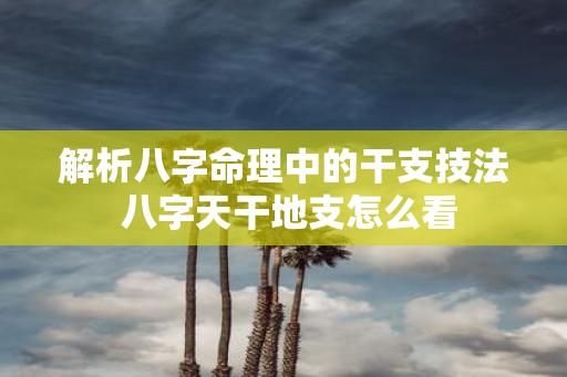 解析八字命理中的干支技法 八字天干地支怎么看