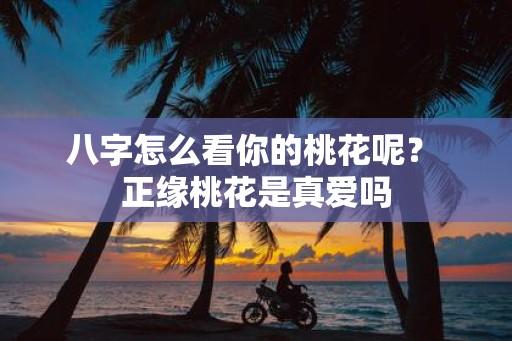 八字怎么看你的桃花呢？ 正缘桃花是真爱吗