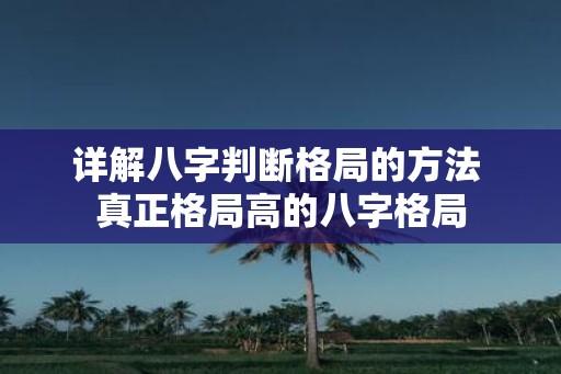 详解八字判断格局的方法 真正格局高的八字格局