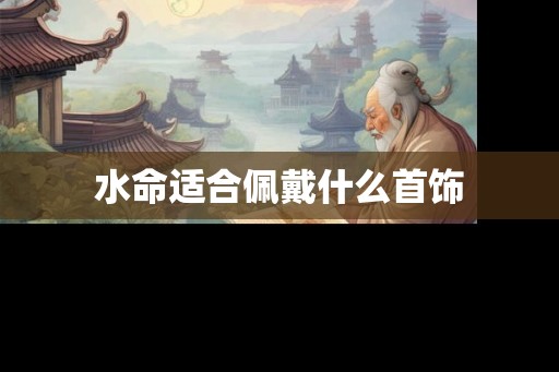 水命适合佩戴什么首饰 水命适合佩戴什么首饰