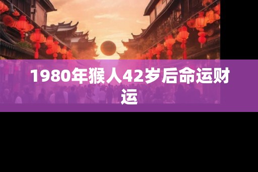1980年猴人42岁后命运财运