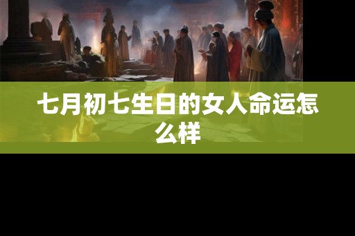 七月初七生日的女人命运怎么样