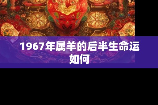 1967年属羊的后半生命运如何