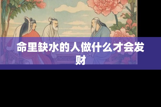 命里缺水的人做什么才会发财