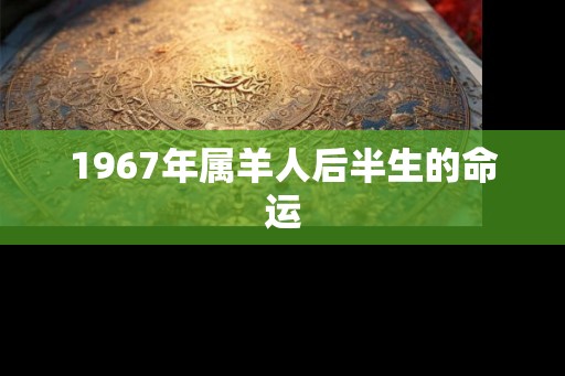 1967年属羊人后半生的命运