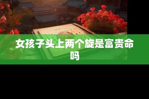 女孩子头上两个旋是富贵命吗