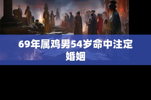 69年属鸡男54岁命中注定婚姻