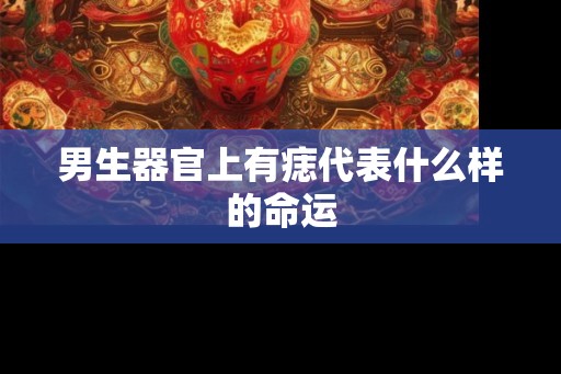 男生器官上有痣代表什么样的命运