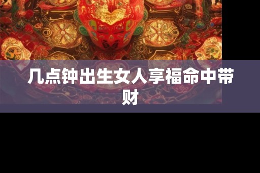 几点钟出生女人享福命中带财