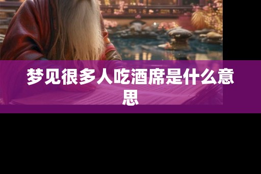 梦见很多人吃酒席是什么意思
