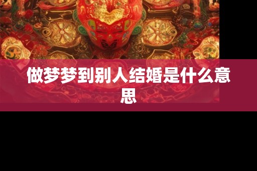 做梦梦到别人结婚是什么意思