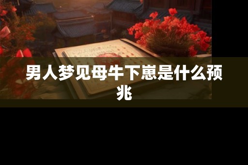 男人梦见母牛下崽是什么预兆