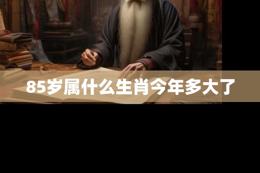 85岁属什么生肖今年多大了 85岁属什么生肖今年多大了