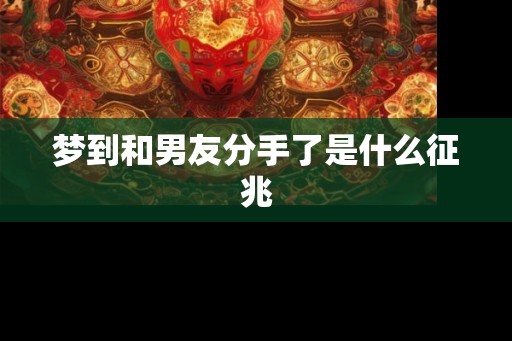 梦到和男友分手了是什么征兆