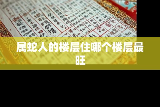 属蛇人的楼层住哪个楼层最旺