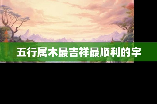五行属木最吉祥最顺利的字