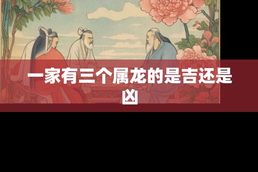 一家有三个属龙的是吉还是凶 一家有三个属龙的是吉还是凶
