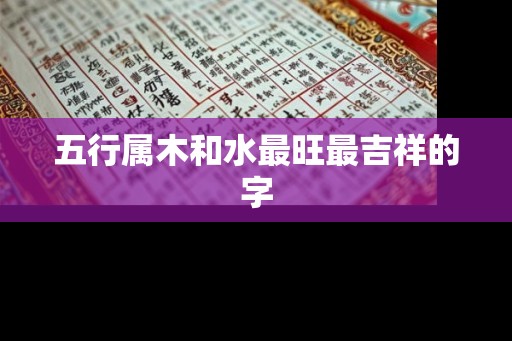 五行属木和水最旺最吉祥的字 五行属木和水最旺最吉祥的字