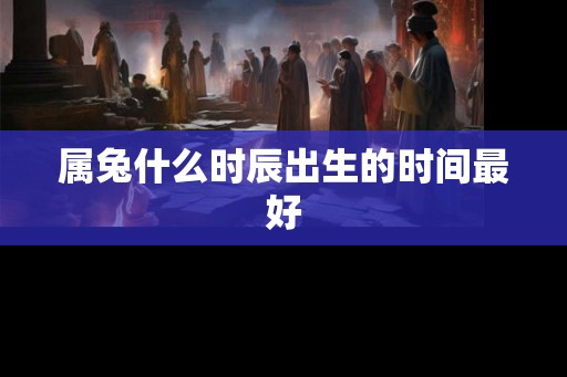属兔什么时辰出生的时间最好