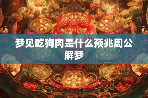 梦见吃狗肉是什么预兆周公解梦