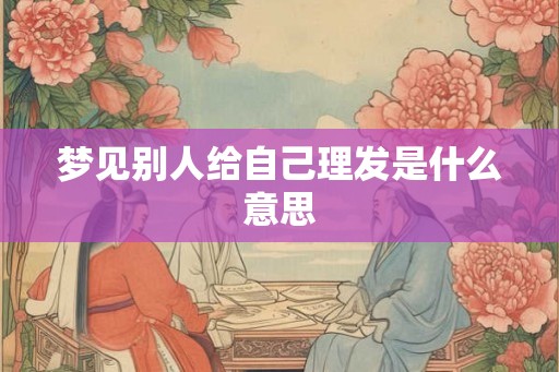 梦见别人给自己理发是什么意思