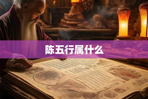 陈五行属什么 陈五行属什么