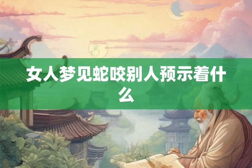 女人梦见蛇咬别人预示着什么