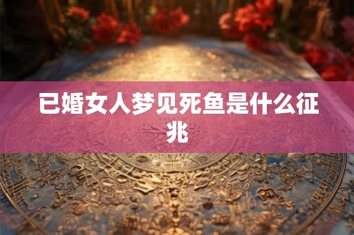 已婚女人梦见死鱼是什么征兆