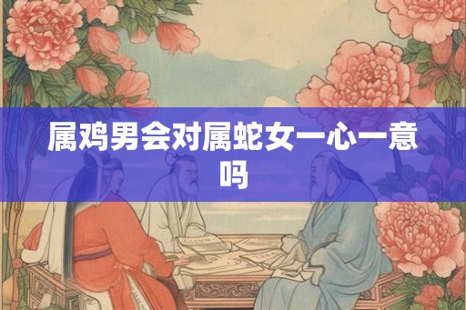 属鸡男会对属蛇女一心一意吗