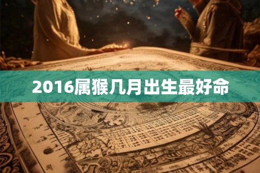 2016属猴几月出生最好命