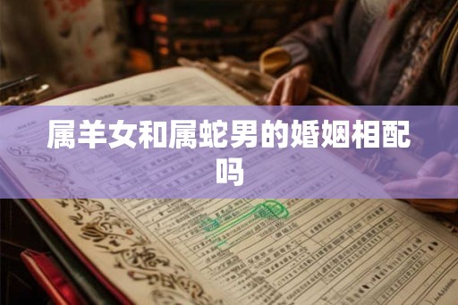 属羊女和属蛇男的婚姻相配吗