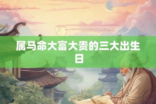 属马命大富大贵的三大出生日