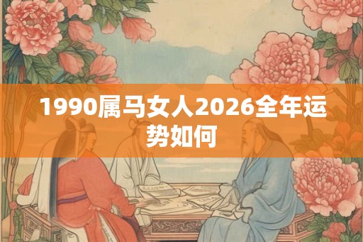 1990属马女人2026全年运势如何 1990属马女人2026全年运势如何