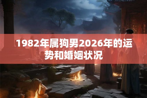 1982年属狗男2026年的运势和婚姻状况