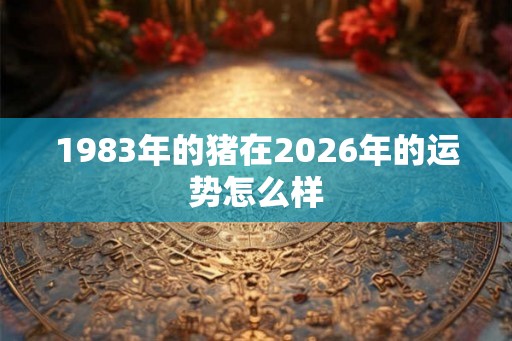 1983年的猪在2026年的运势怎么样