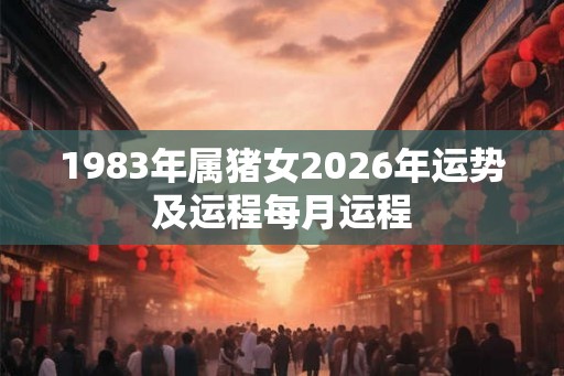 1983年属猪女2026年运势及运程每月运程