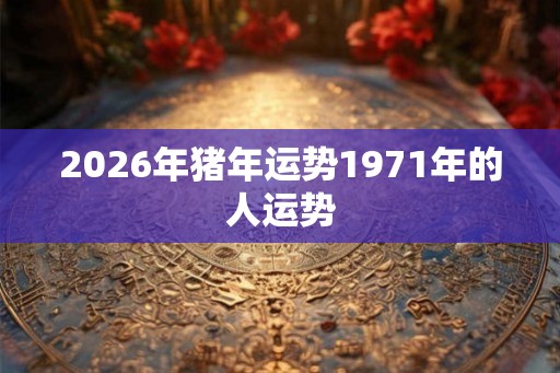 2026年猪年运势1971年的人运势