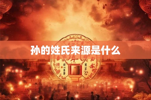 孙的姓氏来源是什么 孙的姓氏来源是什么