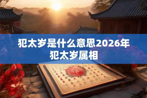犯太岁是什么意思2026年犯太岁属相 犯太岁是什么意思2026年犯太岁属相