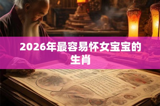 2026年最容易怀女宝宝的生肖
