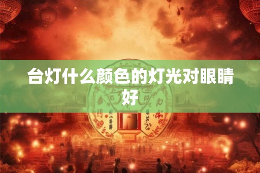 台灯什么颜色的灯光对眼睛好