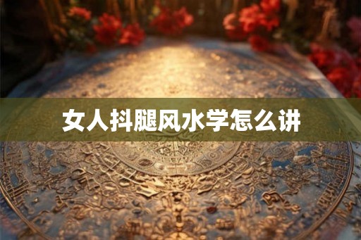 女人抖腿风水学怎么讲