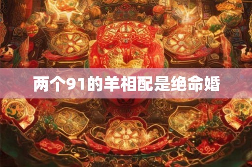 两个91的羊相配是绝命婚 两个91的羊相配是绝命婚