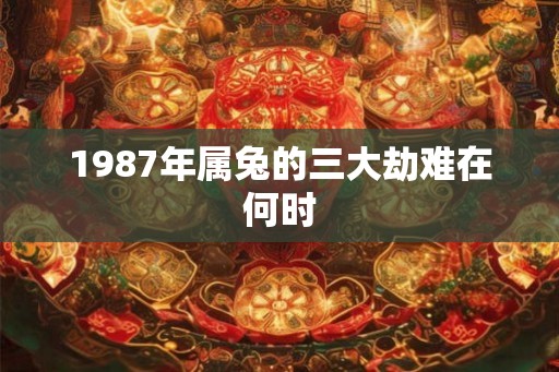 1987年属兔的三大劫难在何时