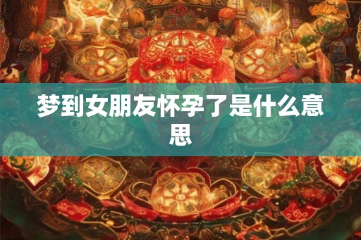 梦到女朋友怀孕了是什么意思