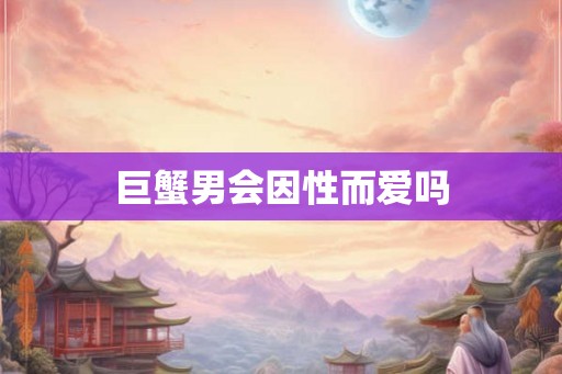 巨蟹男会因性而爱吗